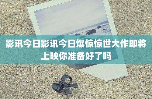 影讯今日影讯今日爆惊惊世大作即将上映你准备好了吗