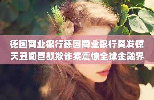 德国商业银行德国商业银行突发惊天丑闻巨额欺诈案震惊全球金融界