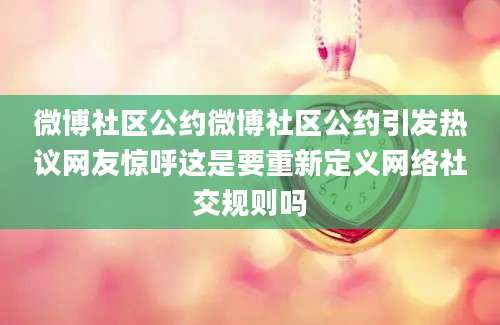 微博社区公约微博社区公约引发热议网友惊呼这是要重新定义网络社交规则吗