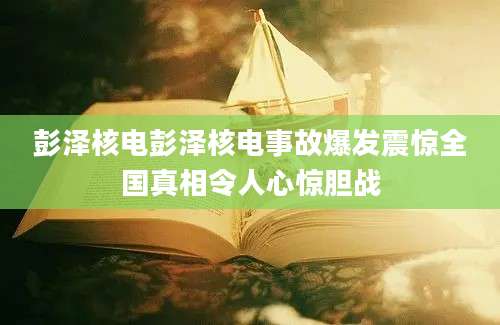 彭泽核电彭泽核电事故爆发震惊全国真相令人心惊胆战