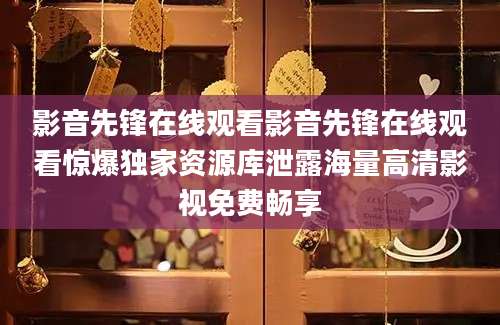 影音先锋在线观看影音先锋在线观看惊爆独家资源库泄露海量高清影视免费畅享