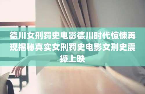 德川女刑罚史电影德川时代惊悚再现揭秘真实女刑罚史电影女刑史震撼上映