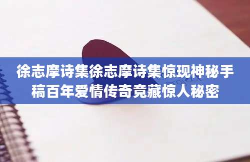 徐志摩诗集徐志摩诗集惊现神秘手稿百年爱情传奇竟藏惊人秘密