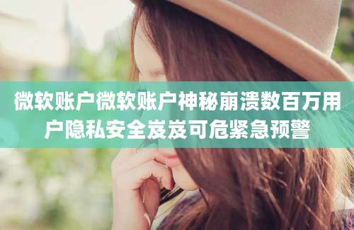 微软账户微软账户神秘崩溃数百万用户隐私安全岌岌可危紧急预警