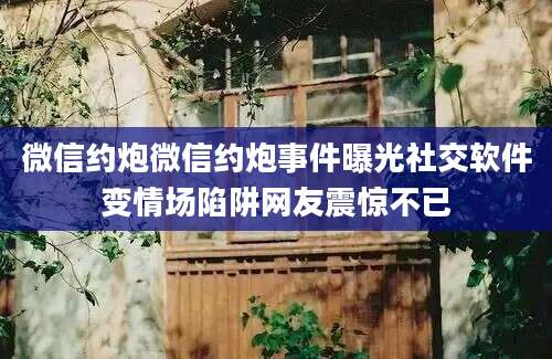 微信约炮微信约炮事件曝光社交软件变情场陷阱网友震惊不已