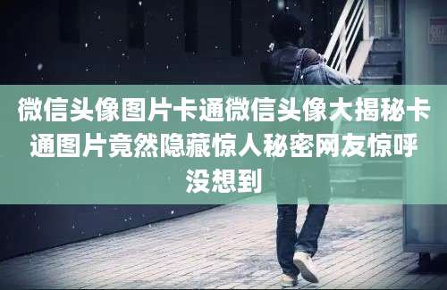 微信头像图片卡通微信头像大揭秘卡通图片竟然隐藏惊人秘密网友惊呼没想到