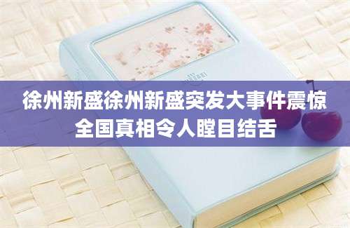 徐州新盛徐州新盛突发大事件震惊全国真相令人瞠目结舌