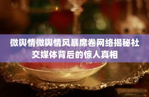 微舆情微舆情风暴席卷网络揭秘社交媒体背后的惊人真相