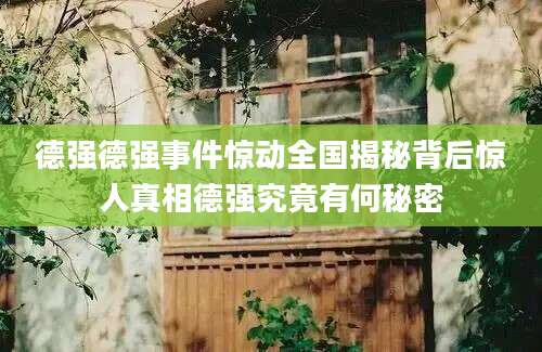 德强德强事件惊动全国揭秘背后惊人真相德强究竟有何秘密