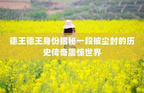 德王德王身份揭秘一段被尘封的历史传奇震惊世界