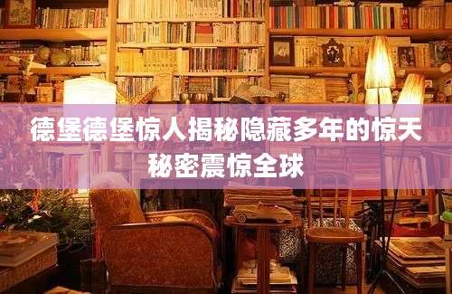 德堡德堡惊人揭秘隐藏多年的惊天秘密震惊全球