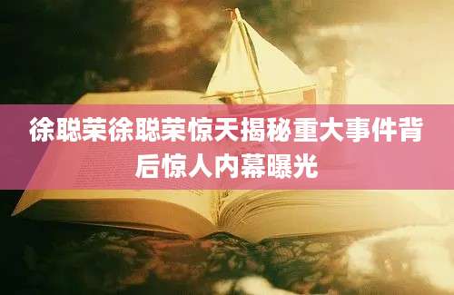 徐聪荣徐聪荣惊天揭秘重大事件背后惊人内幕曝光