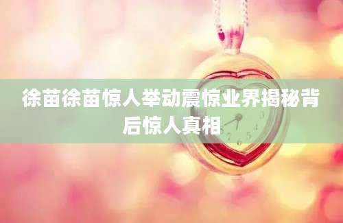徐苗徐苗惊人举动震惊业界揭秘背后惊人真相