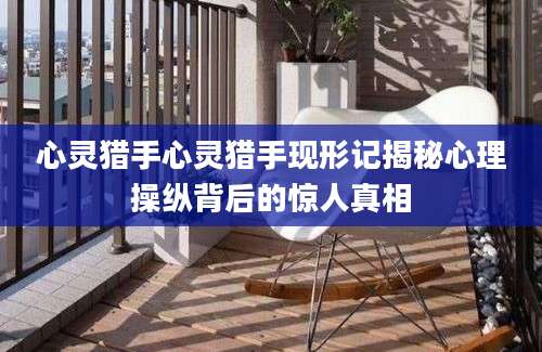 心灵猎手心灵猎手现形记揭秘心理操纵背后的惊人真相