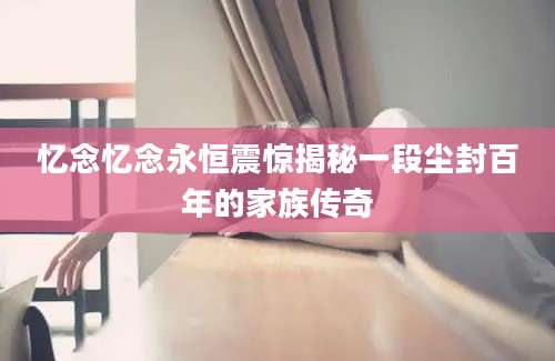忆念忆念永恒震惊揭秘一段尘封百年的家族传奇