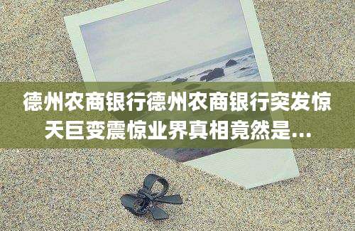 德州农商银行德州农商银行突发惊天巨变震惊业界真相竟然是...