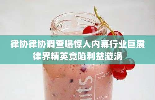 律协律协调查曝惊人内幕行业巨震律界精英竟陷利益漩涡