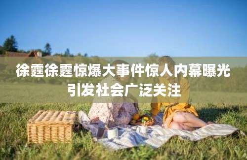 徐霆徐霆惊爆大事件惊人内幕曝光引发社会广泛关注