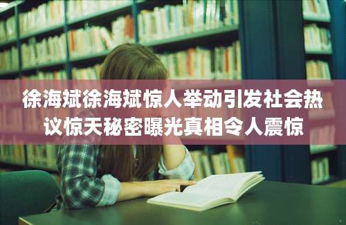 徐海斌徐海斌惊人举动引发社会热议惊天秘密曝光真相令人震惊