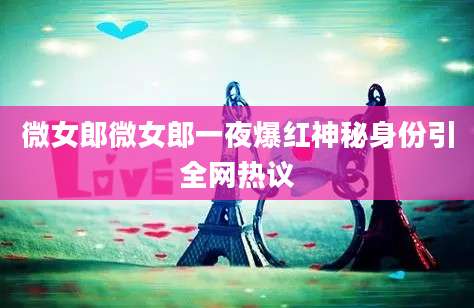 微女郎微女郎一夜爆红神秘身份引全网热议