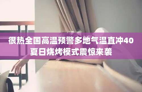 很热全国高温预警多地气温直冲40夏日烧烤模式震惊来袭