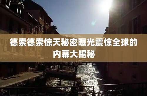 德索德索惊天秘密曝光震惊全球的内幕大揭秘