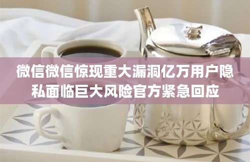 微信微信惊现重大漏洞亿万用户隐私面临巨大风险官方紧急回应