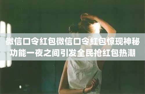 微信口令红包微信口令红包惊现神秘功能一夜之间引发全民抢红包热潮