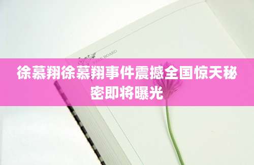 徐慕翔徐慕翔事件震撼全国惊天秘密即将曝光