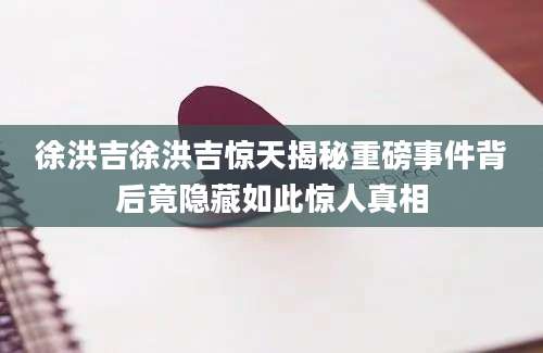 徐洪吉徐洪吉惊天揭秘重磅事件背后竟隐藏如此惊人真相