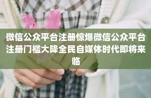 微信公众平台注册惊爆微信公众平台注册门槛大降全民自媒体时代即将来临
