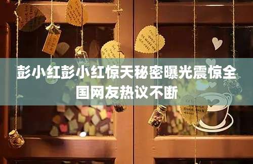 彭小红彭小红惊天秘密曝光震惊全国网友热议不断