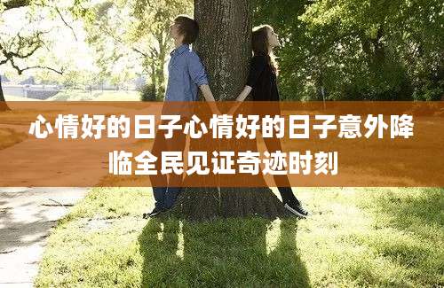 心情好的日子心情好的日子意外降临全民见证奇迹时刻