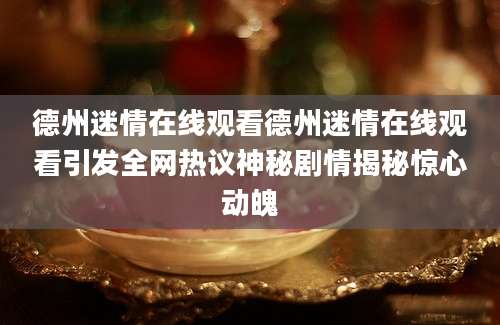德州迷情在线观看德州迷情在线观看引发全网热议神秘剧情揭秘惊心动魄