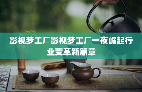 影视梦工厂影视梦工厂一夜崛起行业变革新篇章