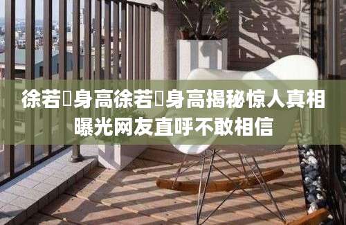 徐若瑄身高徐若瑄身高揭秘惊人真相曝光网友直呼不敢相信