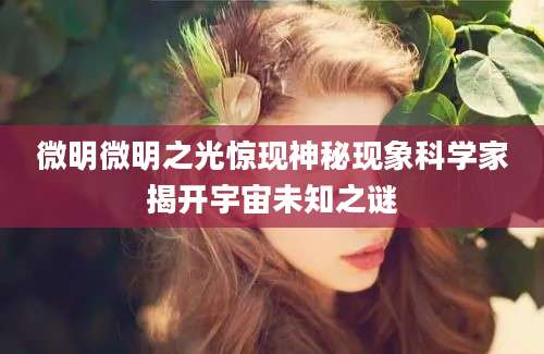 微明微明之光惊现神秘现象科学家揭开宇宙未知之谜