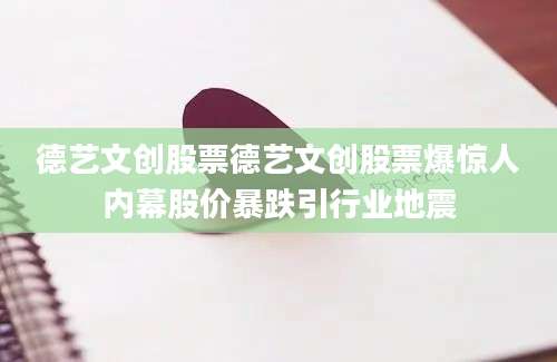 德艺文创股票德艺文创股票爆惊人内幕股价暴跌引行业地震