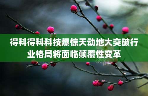 得科得科科技爆惊天动地大突破行业格局将面临颠覆性变革