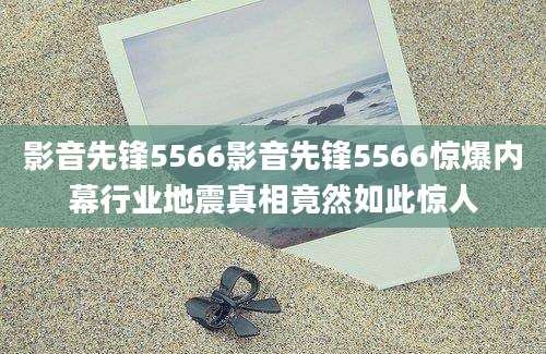 影音先锋5566影音先锋5566惊爆内幕行业地震真相竟然如此惊人