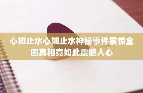 心如止水心如止水神秘事件震惊全国真相竟如此震撼人心