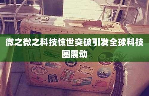 微之微之科技惊世突破引发全球科技圈震动
