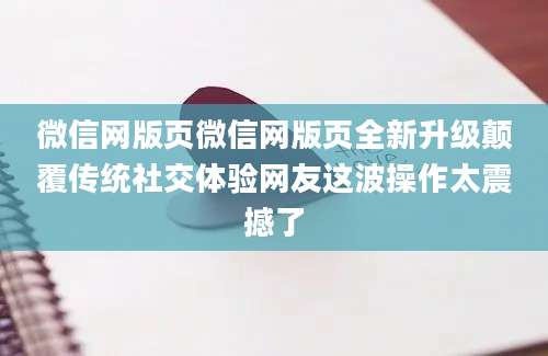 微信网版页微信网版页全新升级颠覆传统社交体验网友这波操作太震撼了