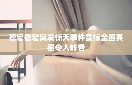德宏德宏突发惊天事件震惊全国真相令人咋舌