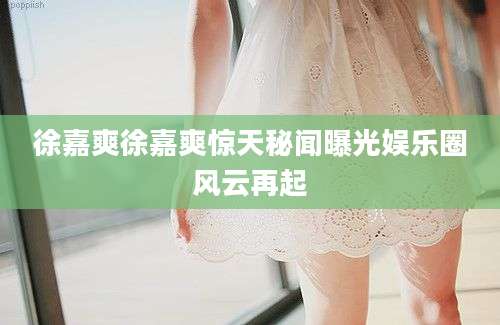 徐嘉爽徐嘉爽惊天秘闻曝光娱乐圈风云再起