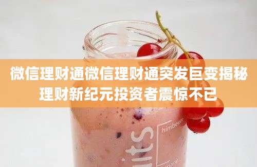 微信理财通微信理财通突发巨变揭秘理财新纪元投资者震惊不已