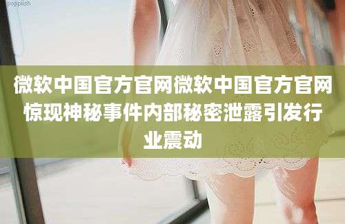 微软中国官方官网微软中国官方官网惊现神秘事件内部秘密泄露引发行业震动
