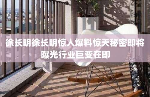 徐长明徐长明惊人爆料惊天秘密即将曝光行业巨变在即