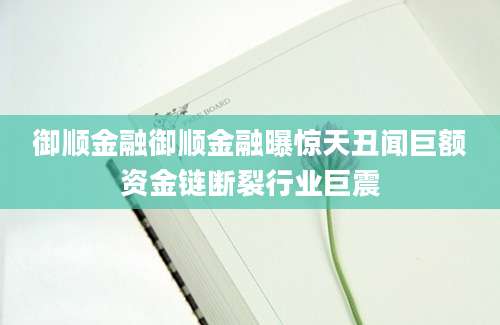 御顺金融御顺金融曝惊天丑闻巨额资金链断裂行业巨震