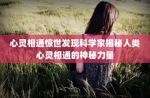 心灵相通惊世发现科学家揭秘人类心灵相通的神秘力量